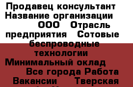 Продавец-консультант › Название организации ­ Qprom, ООО › Отрасль предприятия ­ Сотовые, беспроводные технологии › Минимальный оклад ­ 25 000 - Все города Работа » Вакансии   . Тверская обл.,Удомля г.